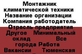 Монтажник климатической техники › Название организации ­ Компания-работодатель › Отрасль предприятия ­ Другое › Минимальный оклад ­ 20 000 - Все города Работа » Вакансии   . Тюменская обл.,Тюмень г.